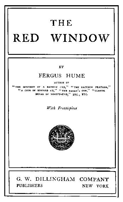 THE
RED WINDOW

BY
FERGUS HUME

AUTHOR OF
THE MYSTERY OF A HANSOM CAB, THE RAINBOW FEATHER,
A COIN OF EDWARD VII, THE PAGAN'S CUP, CLAUDE
DUVAL OF NINETY-FIVE, ETC., ETC.

With Frontispiece

G. W. DILLINGHAM COMPANY

PUBLISHERS NEW YORK