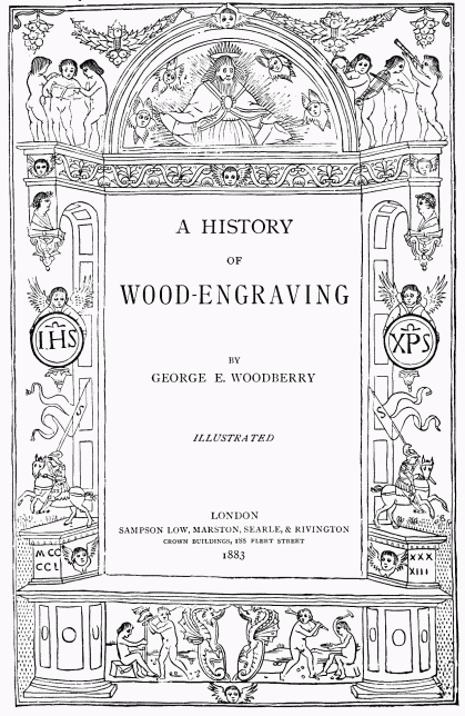 A HISTORY
OF
WOOD-ENGRAVING
BY
GEORGE E. WOODBERRY
ILLUSTRATED
LONDON
SAMPSON LOW, MARSTON, SEARLE, & RIVINGTON
CROWN BUILDINGS, 188 FLEET STREET
1883